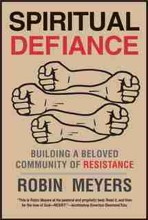 Spiritual Defiance: Building A Beloved Community Of Resistance by Robin Meyers