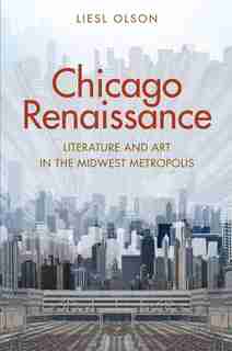 Chicago Renaissance: Literature And Art In The Midwest Metropolis by Liesl Olson