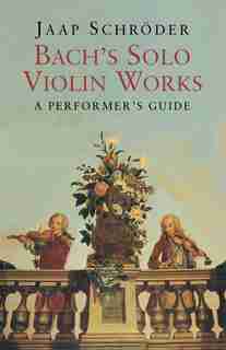 Bach's Solo Violin Works: A Performer's Guide by Jaap Schröder