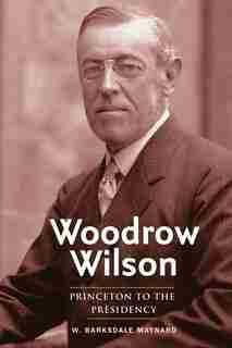 Woodrow Wilson: Princeton To The Presidency by W. Barksdale Maynard