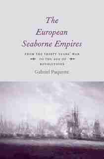 The European Seaborne Empires: From The Thirty Years' War To The Age Of Revolutions by Gabriel Paquette