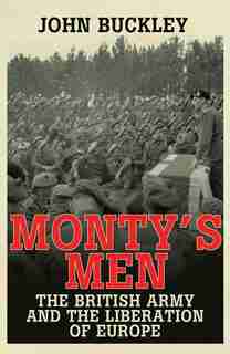 Monty's Men: The British Army And The Liberation Of Europe by John Buckley
