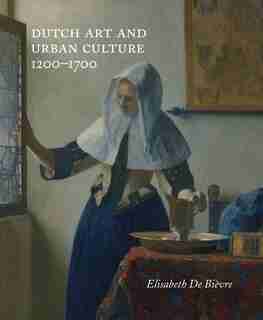 Dutch Art And Urban Cultures, 1200-1700 by Elisabeth De Bièvre