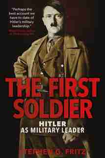 The First Soldier: Hitler As Military Leader by Stephen Fritz