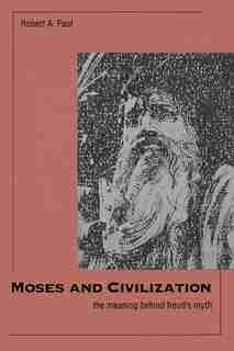 Moses And Civilization: The Meaning Behind Freud`s Myth by Robert A. Paul