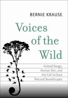 Voices Of The Wild: Animal Songs, Human Din, And The Call To Save Natural Soundscapes by Bernie Krause