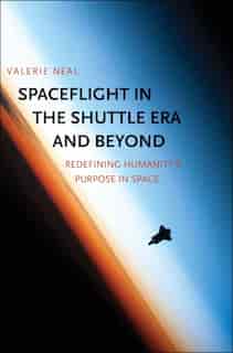 Spaceflight In The Shuttle Era And Beyond: Redefining Humanity's Purpose In Space by Valerie Neal