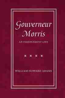 Gouverneur Morris: An Independent Life by William Howard Adams