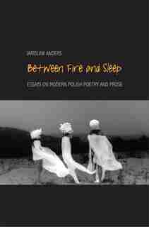 Between Fire And Sleep: Essays On Modern Polish Poetry And Prose by Jaroslaw Anders
