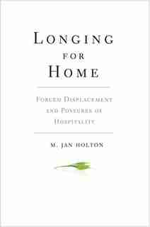 Longing For Home: Forced Displacement And Postures Of Hospitality by M. Jan Holton