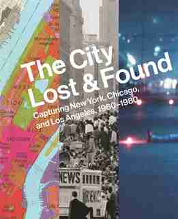 The City Lost and Found: Capturing New York, Chicago, And Los Angeles, 1960-1980 by Katherine A. Bussard