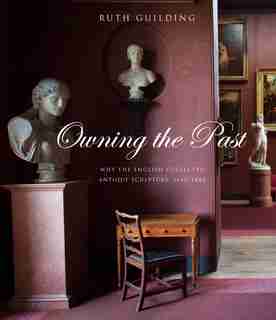 Owning The Past: Why The English Collected Antique Sculpture, 1640-1840 by Ruth Guilding