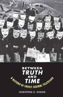 Between Truth And Time: A History Of Soviet Central Television by Christine Elaine Evans