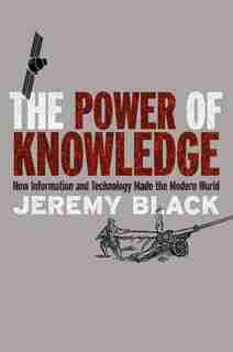 The Power Of Knowledge: How Information And Technology Made The Modern World by Jeremy Black
