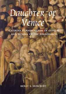 Daughter Of Venice: Caterina Corner, Queen Of Cyprus And Woman Of The Renaissance by Holly S. Hurlburt