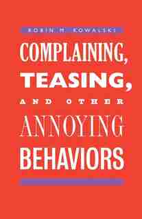 Complaining, Teasing, And Other Annoying Behaviors by Robin M. Kowalski