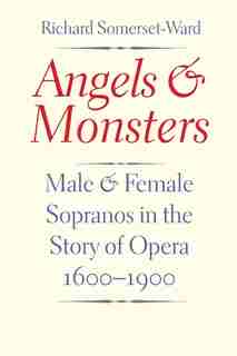 Angels And Monsters: Male And Female Sopranos In The Story Of Opera, 1600-1900 by Richard Somerset-Ward