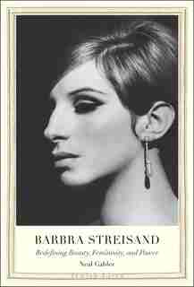 Barbra Streisand: Redefining Beauty, Femininity, And Power by Neal Gabler