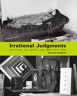 Irrational Judgments: Eva Hesse, Sol Lewitt, And 1960s New York by Kirsten Swenson