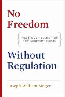 No Freedom Without Regulation: The Hidden Lesson Of The Subprime Crisis by Joseph William Singer