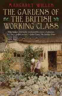 The Gardens Of The British Working Class by Margaret Willes