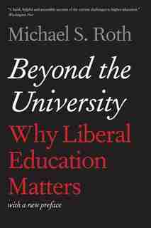 Beyond The University: Why Liberal Education Matters by Michael S. Roth