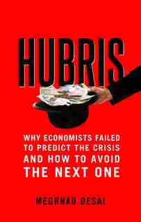 Hubris: Why Economists Failed To Predict The Crisis And How To Avoid The Next One by Meghnad Desai