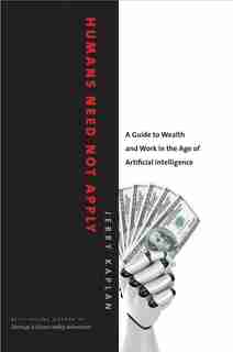 Humans Need Not Apply: A Guide To Wealth And Work In The Age Of Artificial Intelligence by Jerry Kaplan