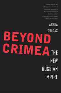 Beyond Crimea: The New Russian Empire by Agnia Grigas