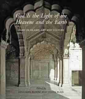 God Is The Light Of The Heavens And The Earth: Light In Islamic Art And Culture by John Bloom