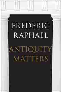 Antiquity Matters by Frederic Raphael