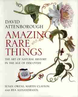 Amazing Rare Things: The Art Of Natural History In The Age Of Discovery by David Attenborough