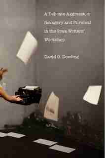 A Delicate Aggression: Savagery And Survival In The Iowa Writers' Workshop by David O. Dowling