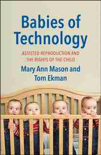 Babies Of Technology: Assisted Reproduction And The Rights Of The Child by Mary Ann Mason