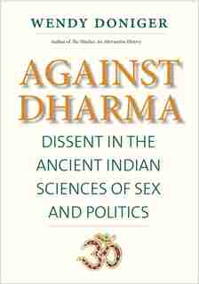 Against Dharma: Dissent In The Ancient Indian Sciences Of Sex And Politics by Wendy Doniger