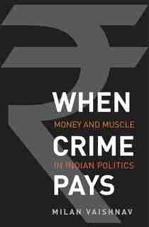 When Crime Pays: Money And Muscle In Indian Politics by Milan Vaishnav