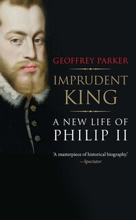 Imprudent King: A New Life Of Philip Ii