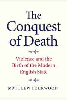 The Conquest Of Death: Violence And The Birth Of The Modern English State by Matthew Lockwood
