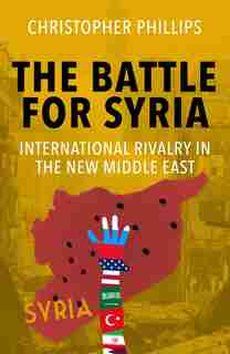 The Battle For Syria: International Rivalry In The New Middle East by Christopher Phillips