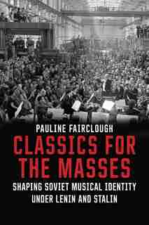 Classics For The Masses: Shaping Soviet Musical Identity Under Lenin And Stalin by Pauline Fairclough