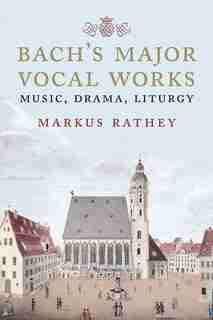 Bach's Major Vocal Works: Music, Drama, Liturgy by Markus Rathey