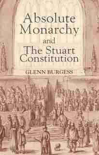 Absolute Monarchy And The Stuart Constitution by Glenn Burgess