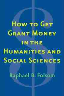 How To Get Grant Money In The Humanities And Social Sciences by Raphael Brewster Folsom