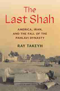 The Last Shah: America, Iran, And The Fall Of The Pahlavi Dynasty by Ray Takeyh