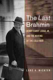 The Last Brahmin: Henry Cabot Lodge Jr. And The Making Of The Cold War by Luke A. Nichter