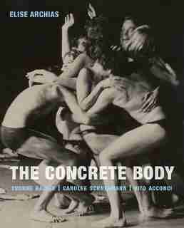 The Concrete Body: Yvonne Rainer, Carolee Schneemann, Vito Acconci by Elise Archias