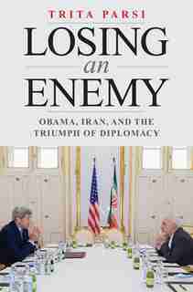 Losing An Enemy: Obama, Iran, And The Triumph Of Diplomacy by Trita Parsi
