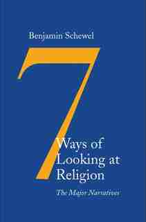 Seven Ways Of Looking At Religion: The Major Narratives by Benjamin Schewel