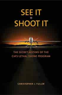 See It/shoot It: The Secret History Of The Cia's Lethal Drone Program by Christopher J. Fuller