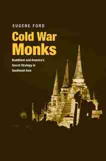Cold War Monks: Buddhism And America's Secret Strategy In Southeast Asia by Eugene Ford
